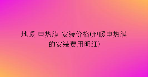 地暖 电热膜 安装价格(地暖电热膜的安装费用明细)